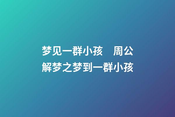 梦见一群小孩　周公解梦之梦到一群小孩
